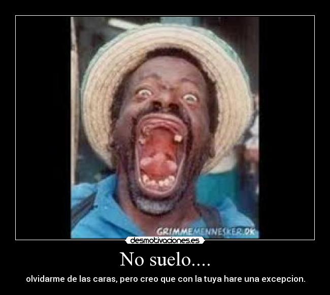 No suelo.... - olvidarme de las caras, pero creo que con la tuya hare una excepcion.
