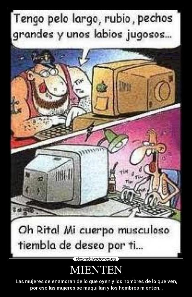 MIENTEN - Las mujeres se enamoran de lo que oyen y los hombres de lo que ven,
por eso las mujeres se maquillan y los hombres mienten...