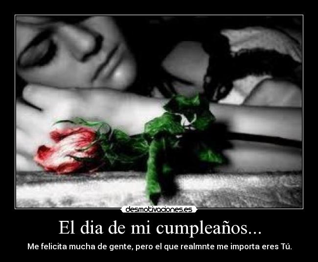 El dia de mi cumpleaños... - Me felicita mucha de gente, pero el que realmnte me importa eres Tú.