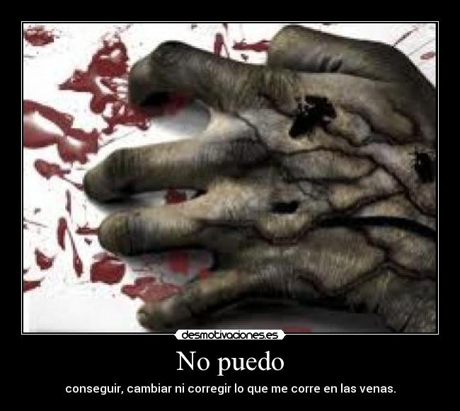 No puedo - conseguir, cambiar ni corregir lo que me corre en las venas.
