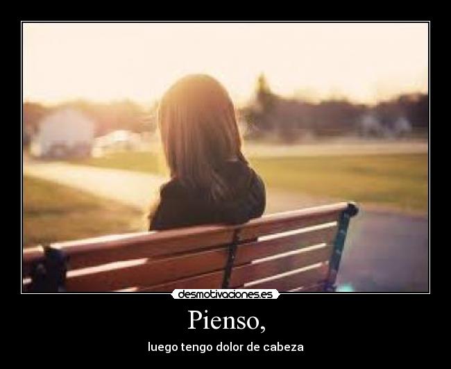 Pienso, - luego tengo dolor de cabeza
