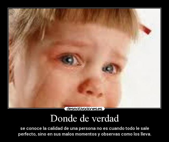 Donde de verdad - se conoce la calidad de una persona no es cuando todo le sale
perfecto, sino en sus malos momentos y observas como los lleva.