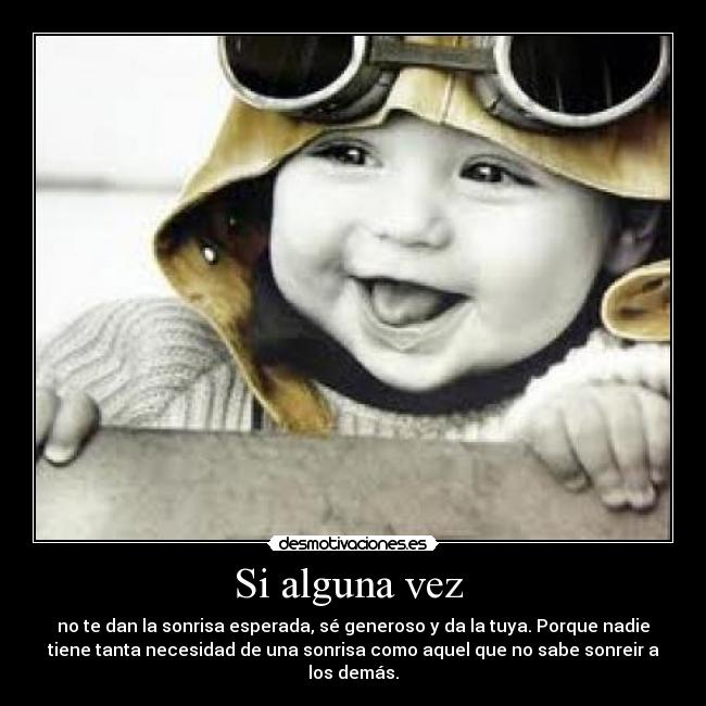 Si alguna vez  - no te dan la sonrisa esperada, sé generoso y da la tuya. Porque nadie
tiene tanta necesidad de una sonrisa como aquel que no sabe sonreir a
los demás.