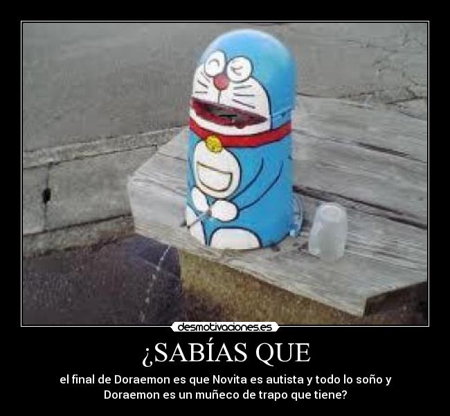 ¿SABÍAS QUE - el final de Doraemon es que Novita es autista y todo lo soño y
Doraemon es un muñeco de trapo que tiene?