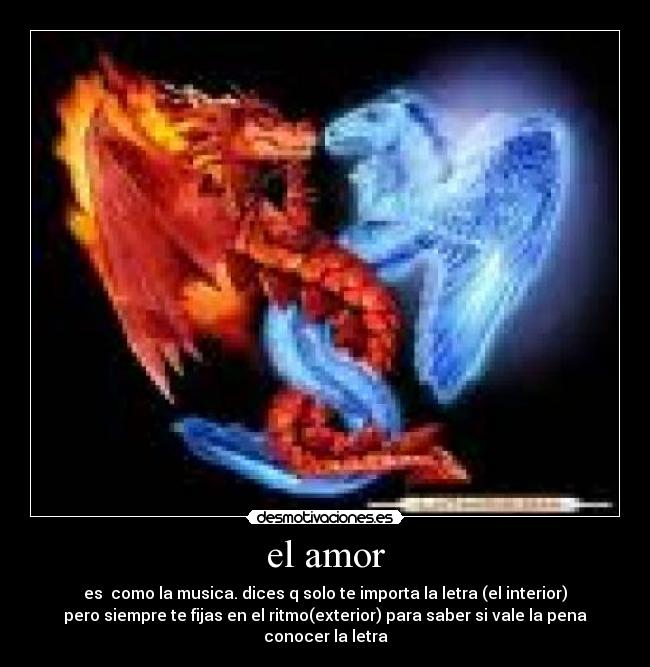 el amor - es como la musica. dices q solo te importa la letra (el interior)
pero siempre te fijas en el ritmo(exterior) para saber si vale la pena
conocer la letra