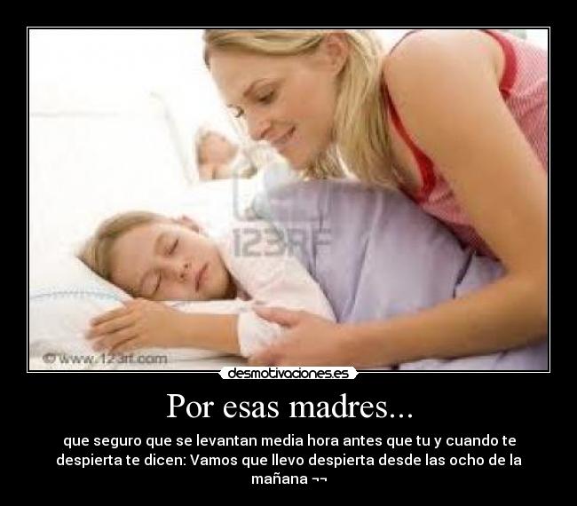 Por esas madres... - que seguro que se levantan media hora antes que tu y cuando te
despierta te dicen: Vamos que llevo despierta desde las ocho de la
mañana ¬¬