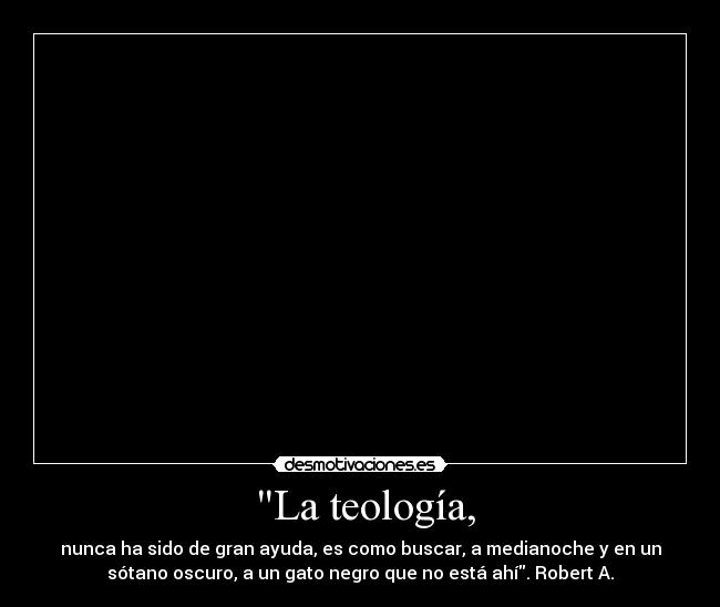  La teología, - nunca ha sido de gran ayuda, es como buscar, a medianoche y en un
sótano oscuro, a un gato negro que no está ahí. Robert A.