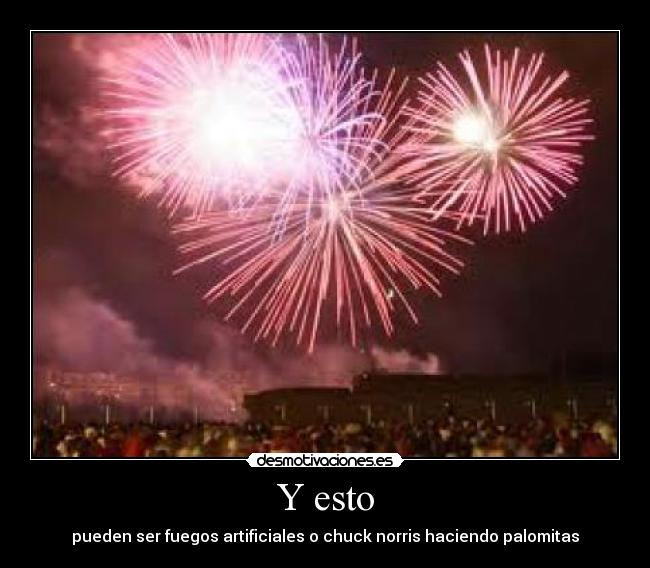 Y esto - pueden ser fuegos artificiales o chuck norris haciendo palomitas