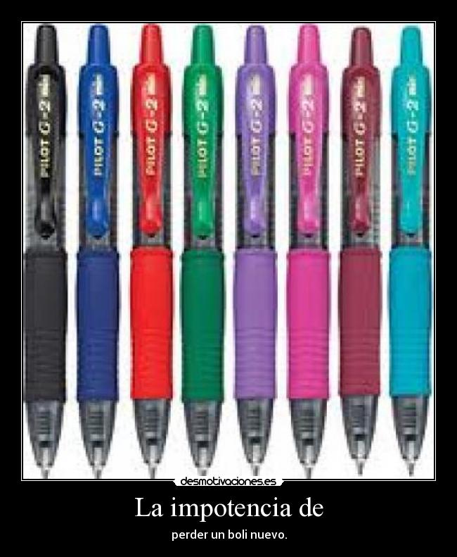 La impotencia de - perder un boli nuevo.