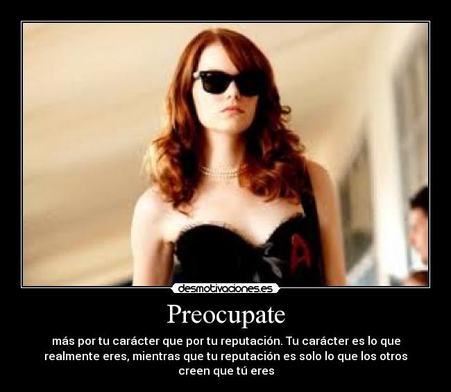 Preocupate - más por tu carácter que por tu reputación. Tu carácter es lo que
realmente eres, mientras que tu reputación es solo lo que los otros
creen que tú eres