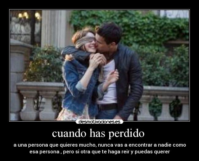 cuando has perdido - a una persona que quieres mucho, nunca vas a encontrar a nadie como
esa persona , pero si otra que te haga reir y puedas querer