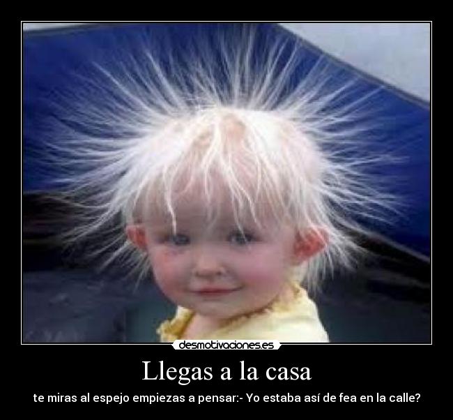 Llegas a la casa - te miras al espejo empiezas a pensar:- Yo estaba así de fea en la calle?