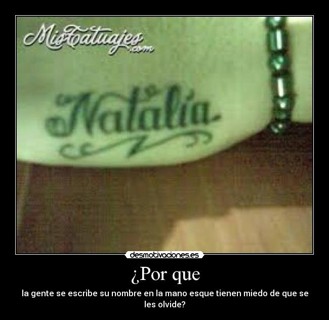 ¿Por que - la gente se escribe su nombre en la mano esque tienen miedo de que se les olvide?