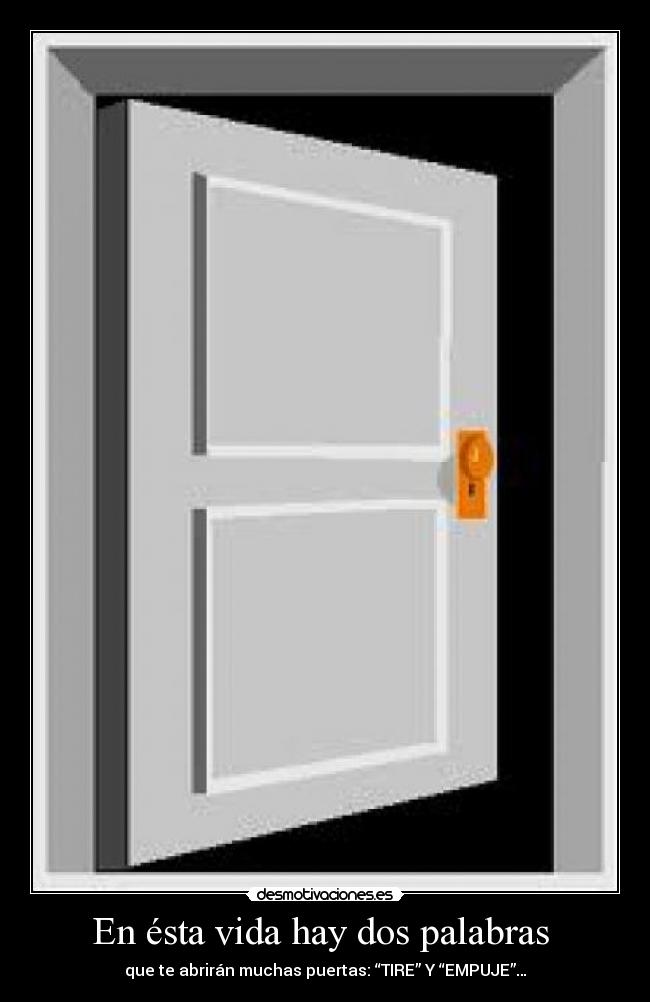 En ésta vida hay dos palabras - que te abrirán muchas puertas: “TIRE” Y “EMPUJE”…