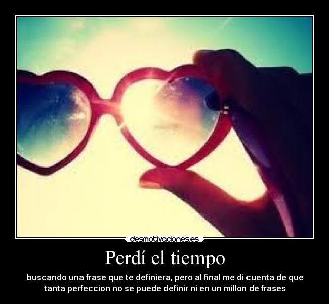 Perdí el tiempo - buscando una frase que te definiera, pero al final me di cuenta de que
tanta perfeccion no se puede definir ni en un millon de frases