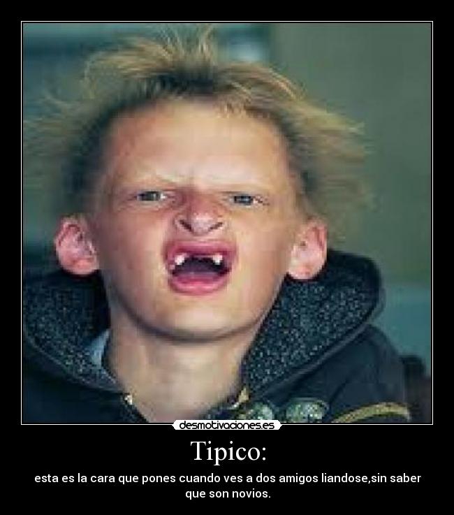 Tipico: - esta es la cara que pones cuando ves a dos amigos liandose,sin saber
que son novios.