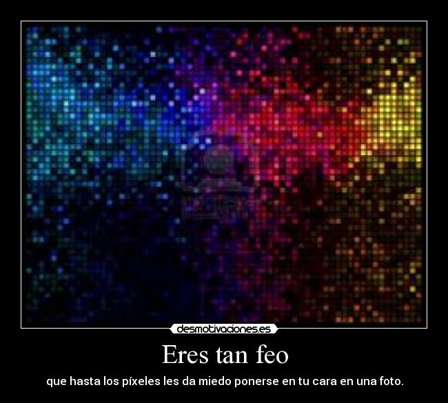 Eres tan feo - que hasta los píxeles les da miedo ponerse en tu cara en una foto.