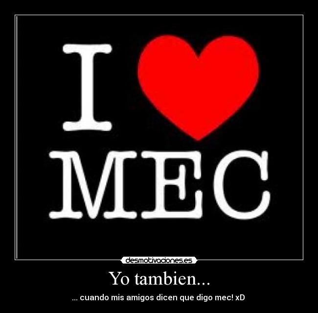Yo tambien... - ... cuando mis amigos dicen que digo mec! xD 