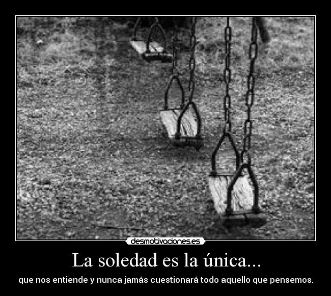 La soledad es la única... - que nos entiende y nunca jamás cuestionará todo aquello que pensemos.