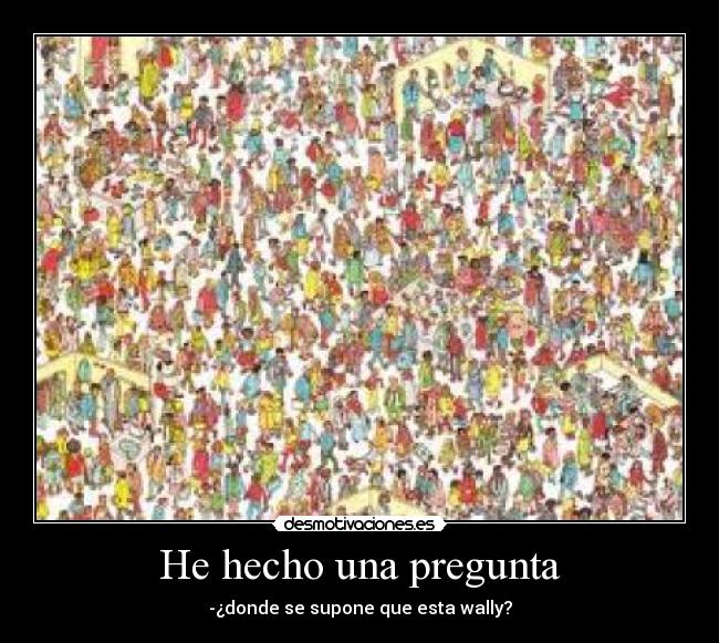 He hecho una pregunta - -¿donde se supone que esta wally?