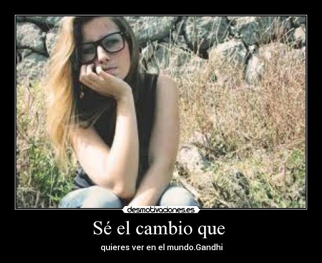 Sé el cambio que  - quieres ver en el mundo.Gandhi