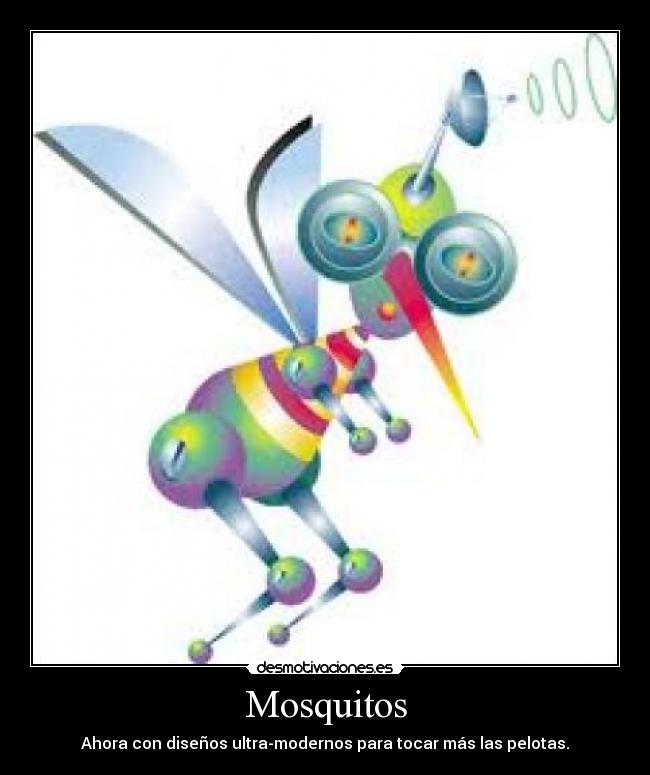 Mosquitos - Ahora con diseños ultra-modernos para tocar más las pelotas.
