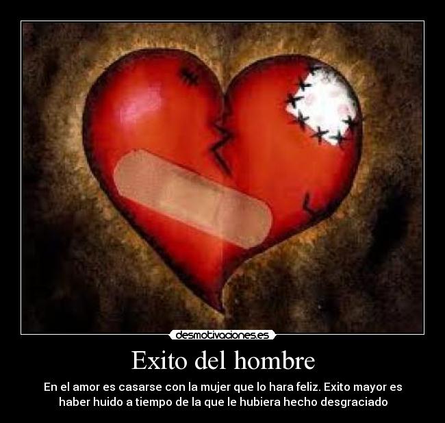 Exito del hombre - En el amor es casarse con la mujer que lo hara feliz. Exito mayor es
haber huido a tiempo de la que le hubiera hecho desgraciado