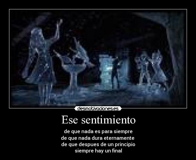 Ese sentimiento - de que nada es para siempre
de que nada dura eternamente
de que despues de un principio
siempre hay un final