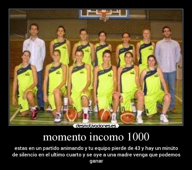 momento incomo 1000 - estas en un partido animando y tu equipo pierde de 43 y hay un minúto
de silencio en el ultimo cuarto y se oye a una madre venga que podemos
ganar