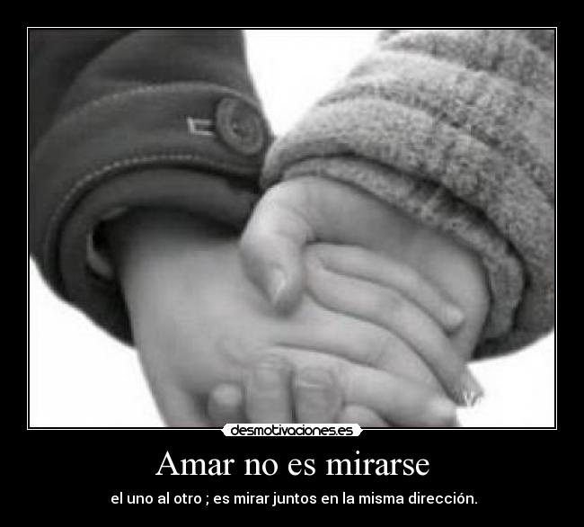 Amar no es mirarse - el uno al otro ; es mirar juntos en la misma dirección.