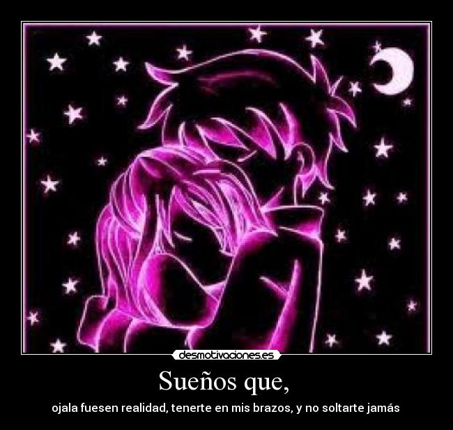 Sueños que, - ojala fuesen realidad, tenerte en mis brazos, y no soltarte jamás ♥