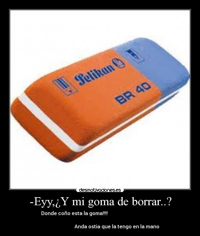 -Eyy,¿Y mi goma de borrar..? - Donde coño esta la goma!!!!                                          
                                                                      
                           Anda ostia que la tengo en la mano