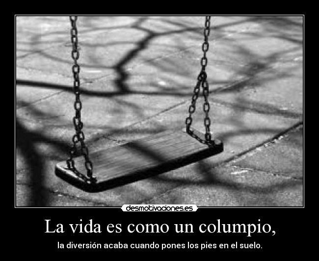 La vida es como un columpio, - la diversión acaba cuando pones los pies en el suelo.