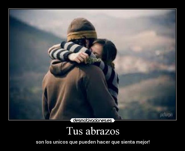 Tus abrazos - son los unicos que pueden hacer que sienta mejor!