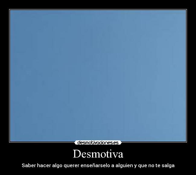 Desmotiva - Saber hacer algo querer enseñarselo a alguien y que no te salga