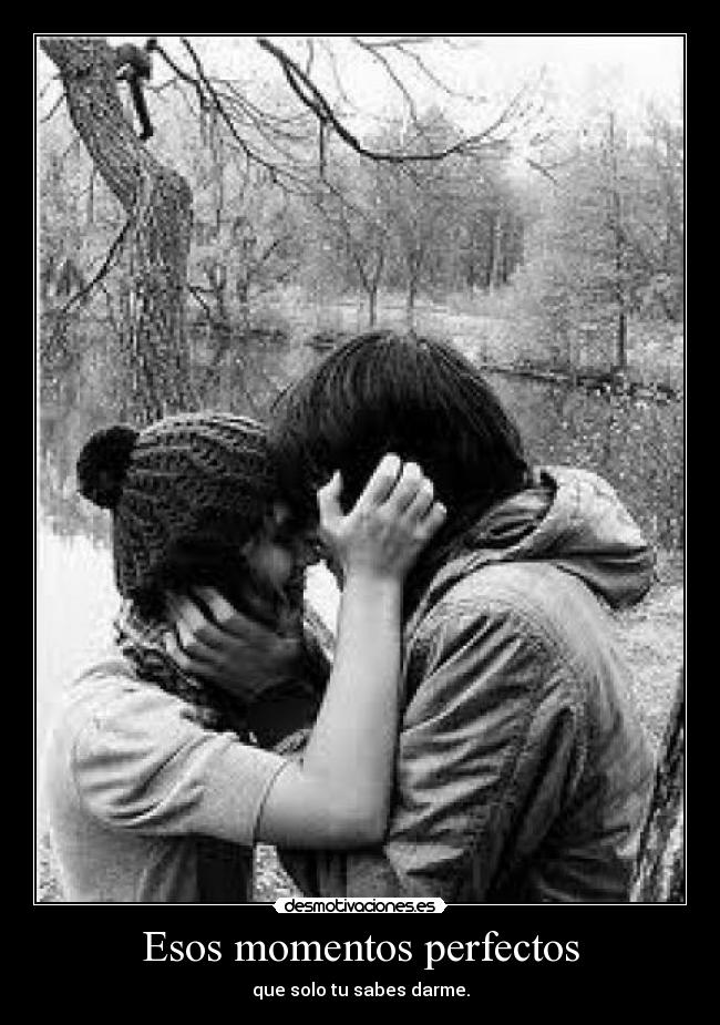 Esos momentos perfectos - que solo tu sabes darme.