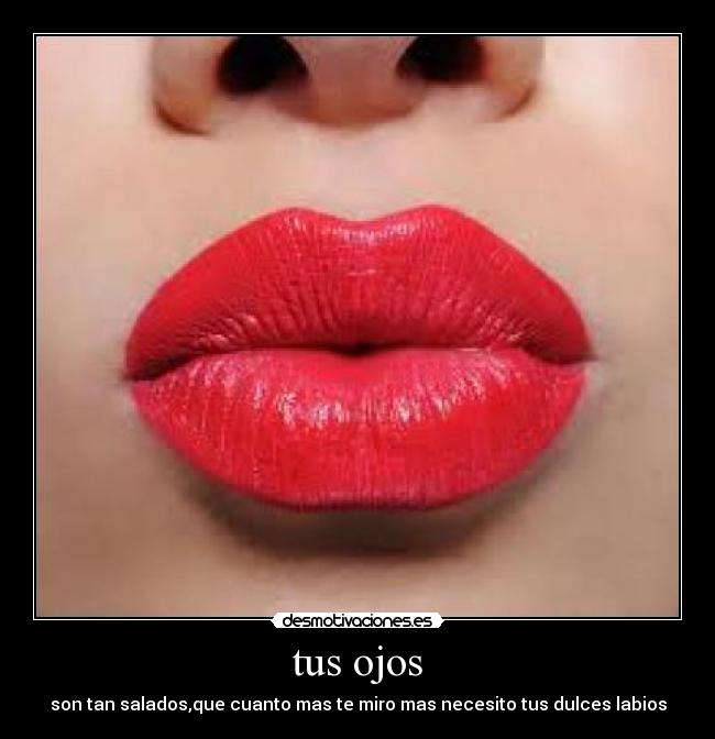 tus ojos - son tan salados,que cuanto mas te miro mas necesito tus dulces labios