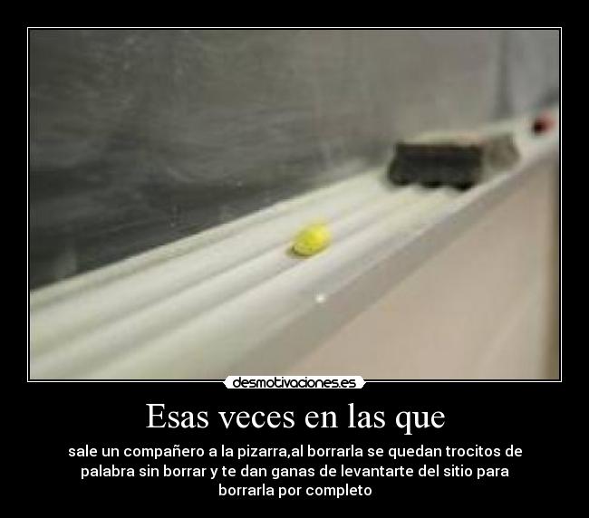 Esas veces en las que - sale un compañero a la pizarra,al borrarla se quedan trocitos de
palabra sin borrar y te dan ganas de levantarte del sitio para
borrarla por completo