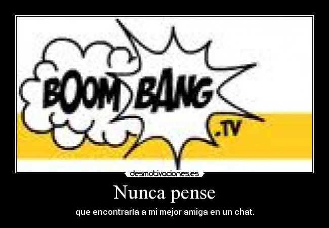 Nunca pense - que encontraría a mi mejor amiga en un chat.