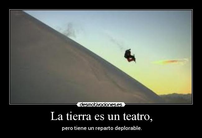 La tierra es un teatro, -  pero tiene un reparto deplorable.