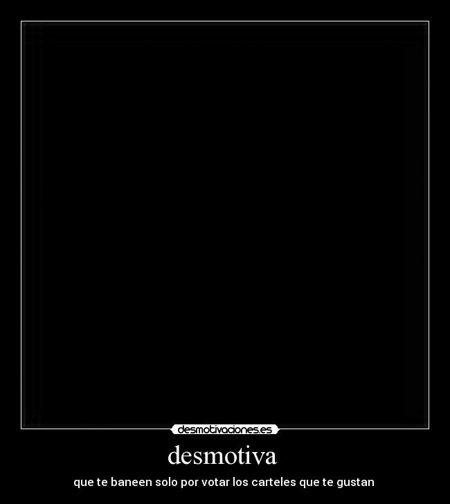 desmotiva - que te baneen solo por votar los carteles que te gustan