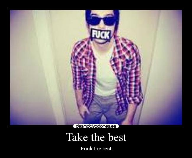 Take the best - Fuck the rest