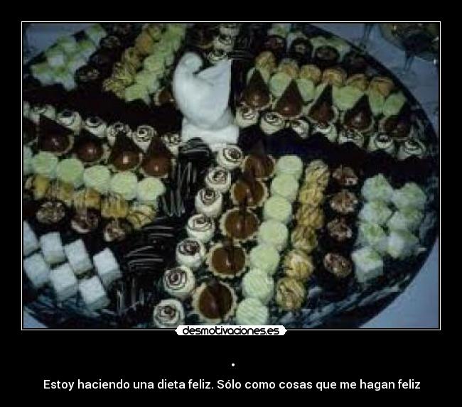 . - Estoy haciendo una dieta feliz. Sólo como cosas que me hagan feliz