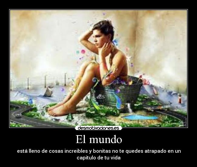 El mundo - está lleno de cosas increibles y bonitas no te quedes atrapado en un
capitulo de tu vida
