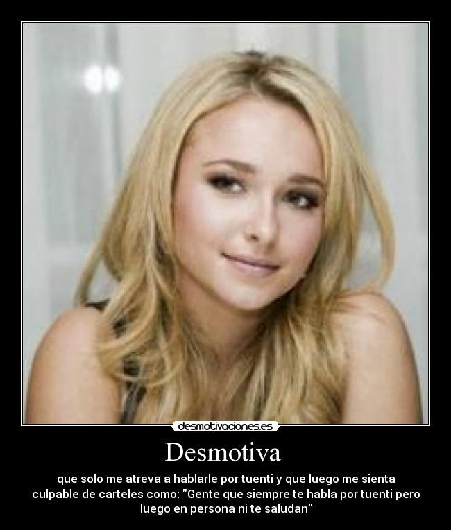 Desmotiva - que solo me atreva a hablarle por tuenti y que luego me sienta
culpable de carteles como: Gente que siempre te habla por tuenti pero
luego en persona ni te saludan