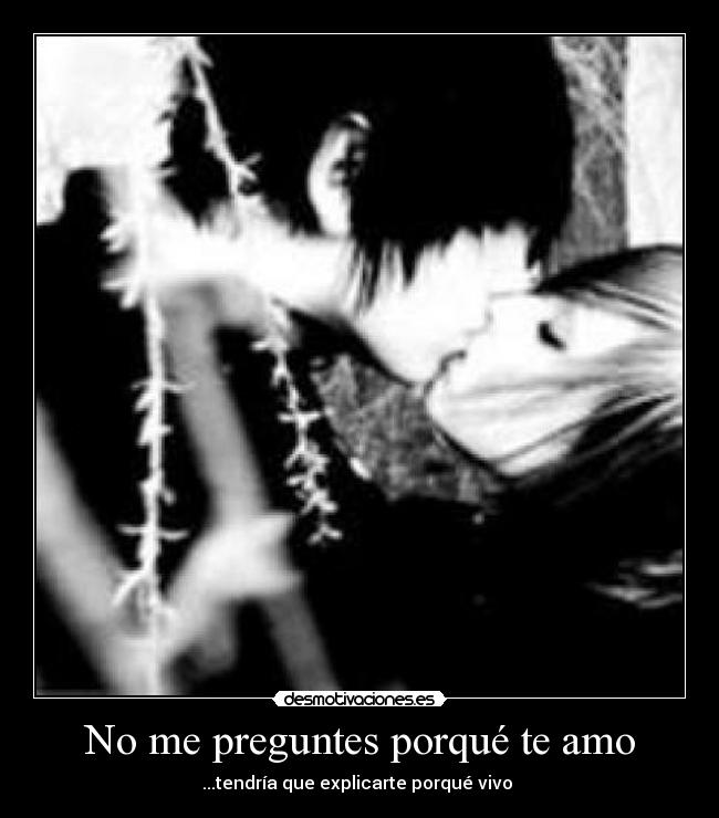 No me preguntes porqué te amo - ...tendría que explicarte porqué vivo ♥