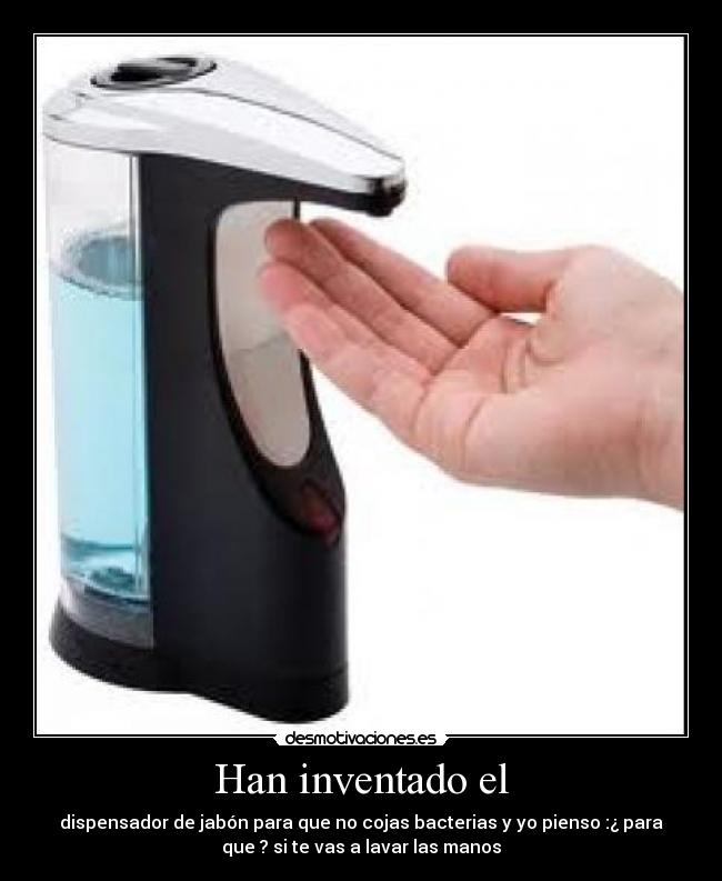 Han inventado el - dispensador de jabón para que no cojas bacterias y yo pienso :¿ para
que ? si te vas a lavar las manos