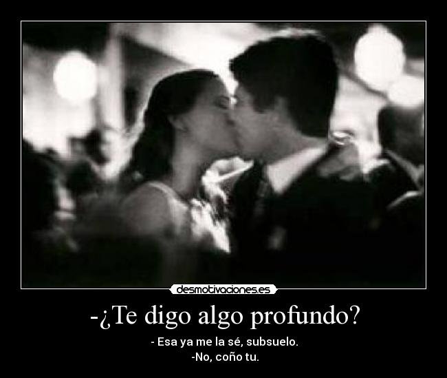 -¿Te digo algo profundo? - - Esa ya me la sé, subsuelo.
 -No, coño tu.