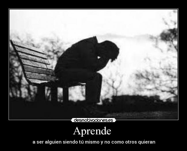 Aprende - a ser alguien siendo tú mismo y no como otros quieran