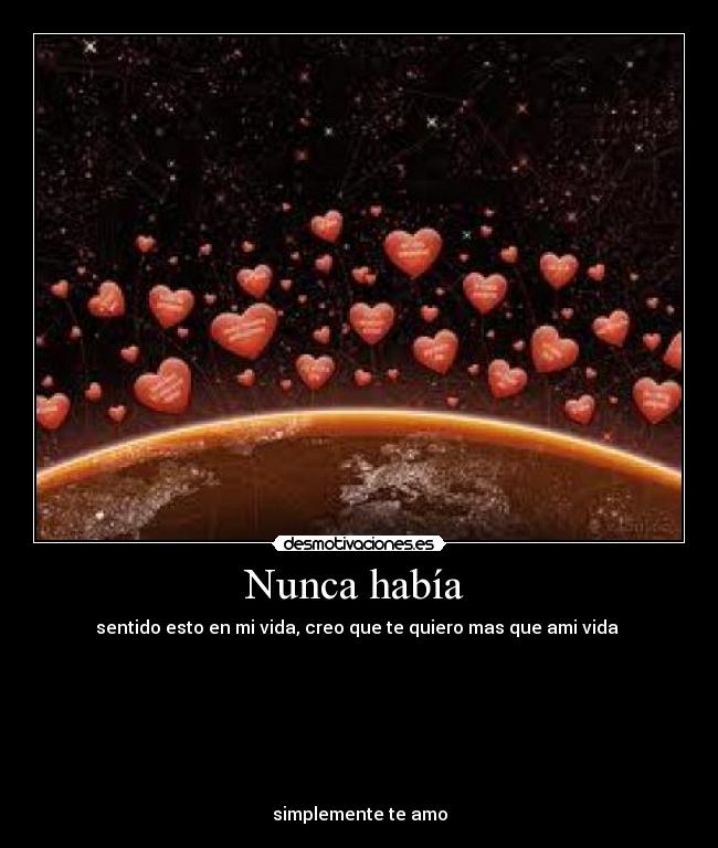 Nunca había - sentido esto en mi vida, creo que te quiero mas que ami vida
simplemente te amo